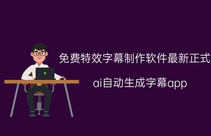 免费特效字幕制作软件最新正式版 ai自动生成字幕app？